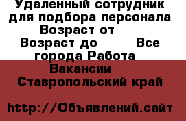 Удаленный сотрудник для подбора персонала › Возраст от ­ 25 › Возраст до ­ 55 - Все города Работа » Вакансии   . Ставропольский край